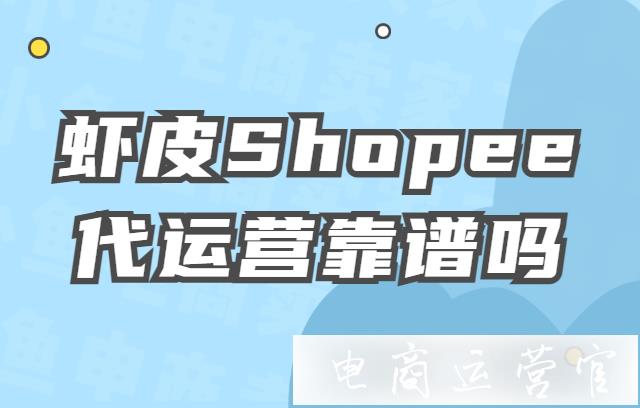 蝦皮Shopee代運營靠譜嗎?蝦皮Shopee代運營需要注意哪些事項?